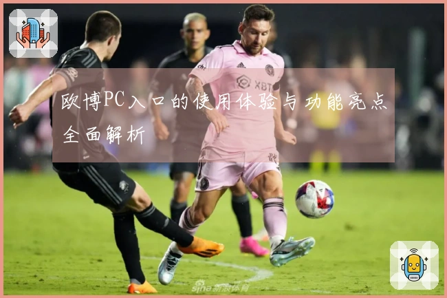 欧博PC入口的使用体验与功能亮点全面解析