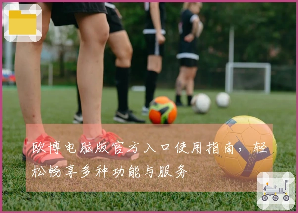 欧博电脑版官方入口使用指南，轻松畅享多种功能与服务