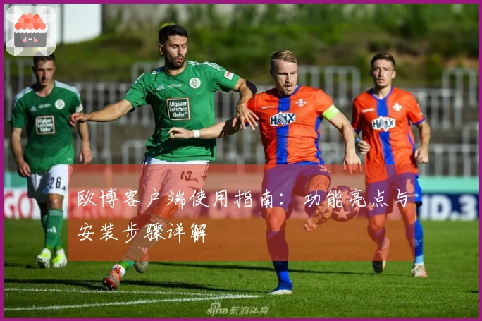 欧博客户端使用指南：功能亮点与安装步骤详解