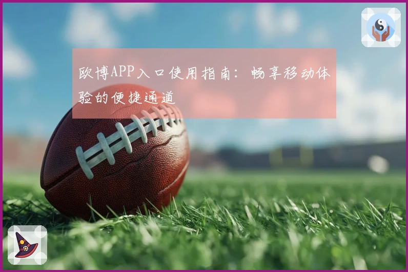 欧博APP入口使用指南：畅享移动体验的便捷通道