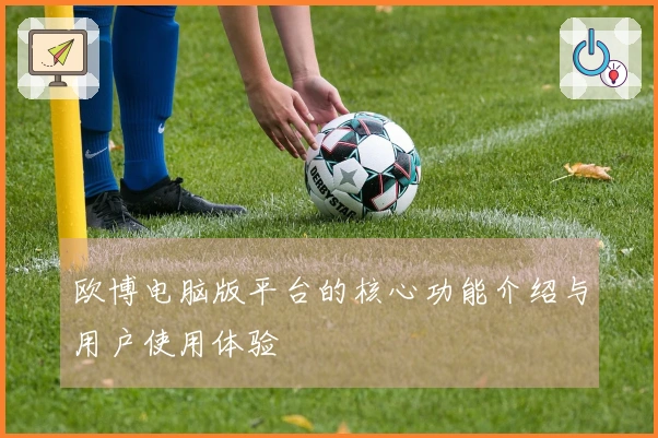 欧博电脑版平台的核心功能介绍与用户使用体验