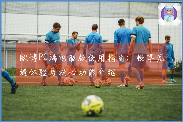 欧博PC端电脑版使用指南：畅享无缝体验与核心功能介绍