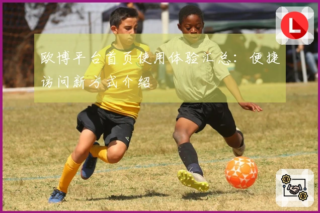 欧博平台首页使用体验汇总：便捷访问新方式介绍
