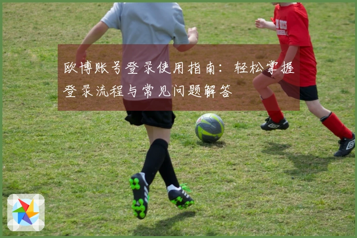 欧博账号登录使用指南：轻松掌握登录流程与常见问题解答