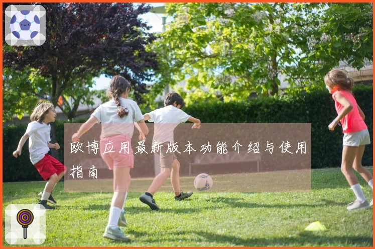 欧博应用最新版本功能介绍与使用指南