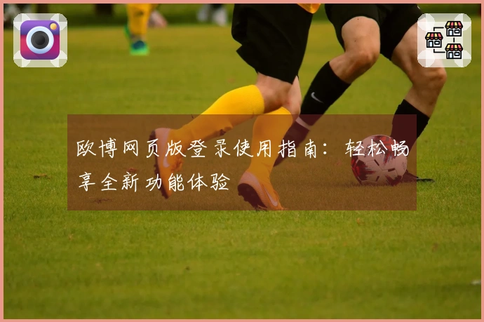 欧博网页版登录使用指南：轻松畅享全新功能体验