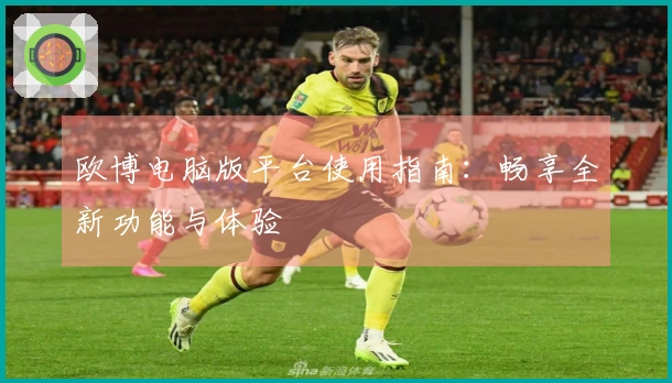 欧博电脑版平台使用指南:畅享全新功能与体验