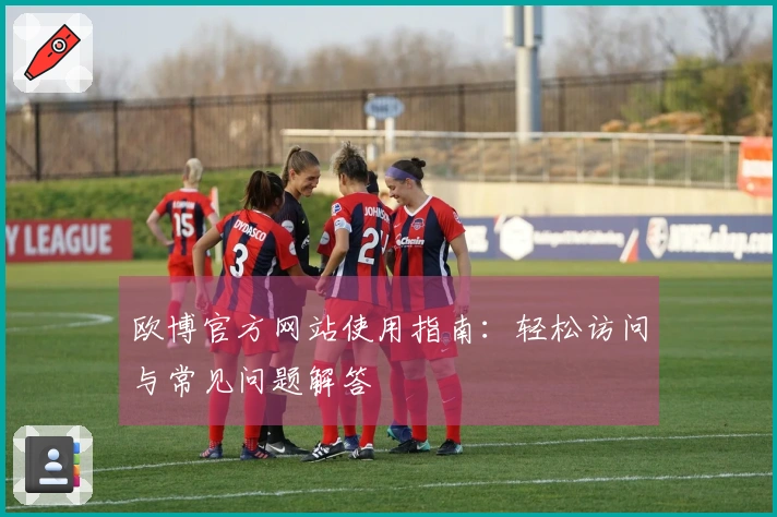 欧博官方网站使用指南:轻松访问与常见问题解答