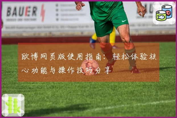 欧博网页版使用指南：轻松体验核心功能与操作技巧分享