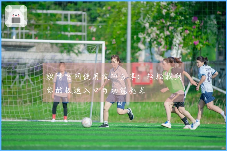 欧博官网使用技巧分享：轻松找到你的极速入口与功能亮点