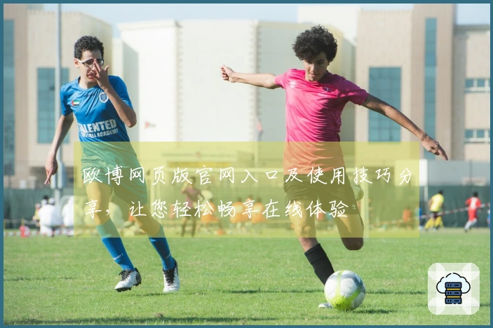欧博网页版官网入口及使用技巧分享,让您轻松畅享在线体验
