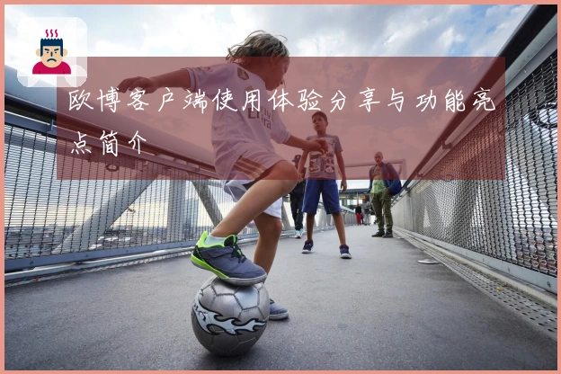 欧博客户端使用体验分享与功能亮点简介