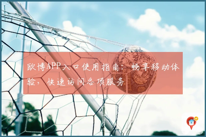 欧博APP入口使用指南：畅享移动体验，快速访问各项服务